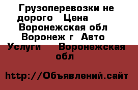 Грузоперевозки не дорого › Цена ­ 200 - Воронежская обл., Воронеж г. Авто » Услуги   . Воронежская обл.